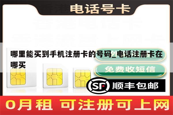 哪里能买到手机注册卡的号码_电话注册卡在哪买